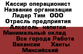 Кассир операционист › Название организации ­ Лидер Тим, ООО › Отрасль предприятия ­ Алкоголь, напитки › Минимальный оклад ­ 23 000 - Все города Работа » Вакансии   . Ханты-Мансийский,Нефтеюганск г.